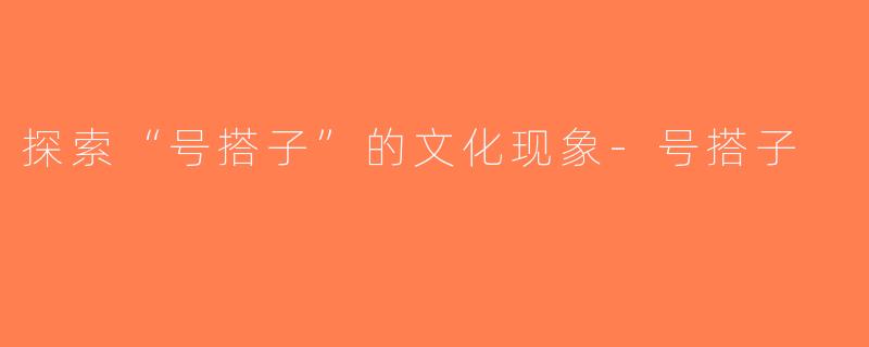 探索“号搭子”的文化现象-号搭子
