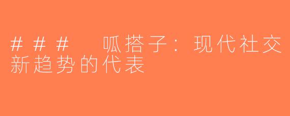 ### 呱搭子：现代社交新趋势的代表