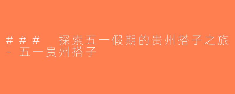 ### 探索五一假期的贵州搭子之旅-五一贵州搭子