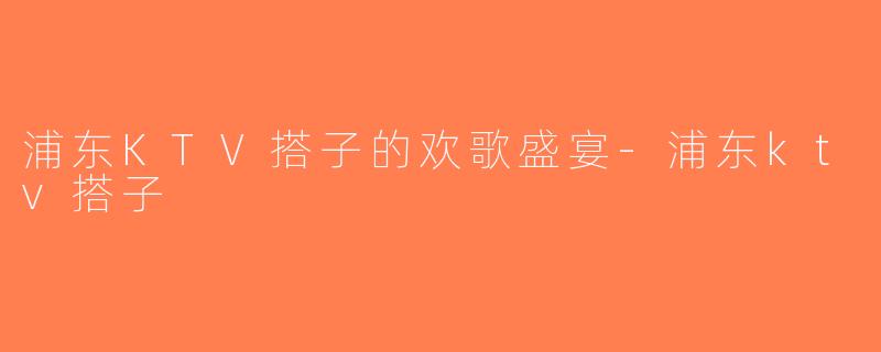 浦东KTV搭子的欢歌盛宴-浦东ktv搭子