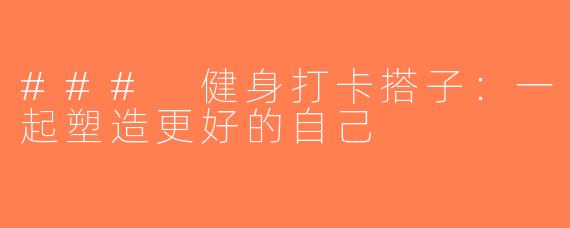 ### 健身打卡搭子：一起塑造更好的自己