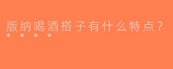 版纳喝酒搭子有什么特点？****