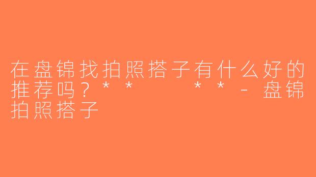 在盘锦找拍照搭子有什么好的推荐吗？**  **-盘锦拍照搭子