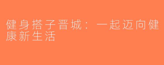 健身搭子晋城：一起迈向健康新生活