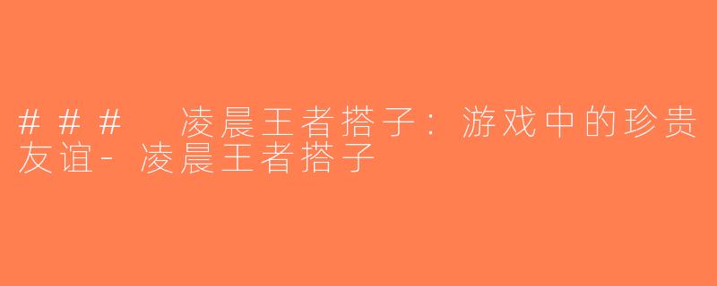 ### 凌晨王者搭子：游戏中的珍贵友谊-凌晨王者搭子