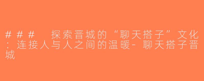 ### 探索晋城的“聊天搭子”文化：连接人与人之间的温暖-聊天搭子晋城