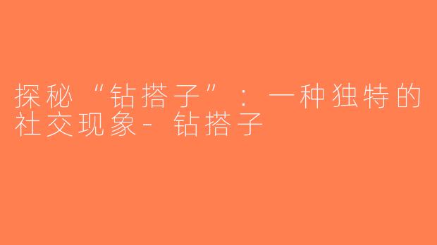探秘“钻搭子”：一种独特的社交现象-钻搭子