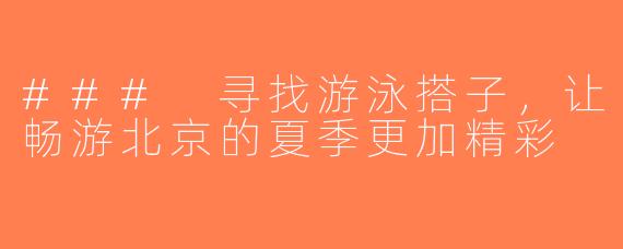 ### 寻找游泳搭子，让畅游北京的夏季更加精彩