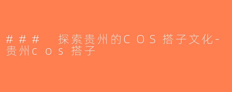 ### 探索贵州的COS搭子文化-贵州cos搭子
