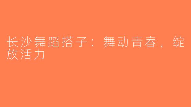 长沙舞蹈搭子：舞动青春，绽放活力
