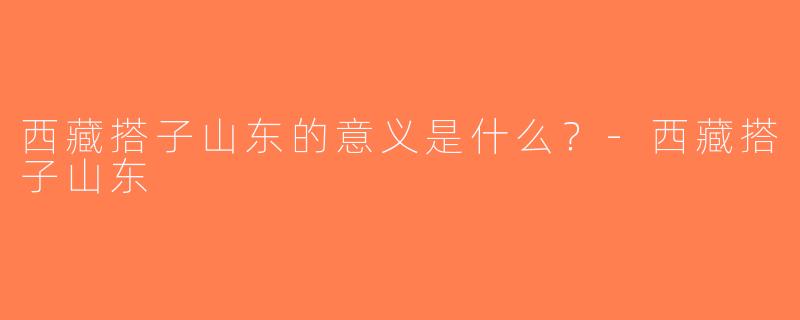 西藏搭子山东的意义是什么？-西藏搭子山东