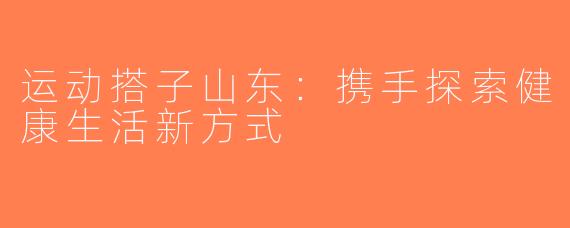 运动搭子山东：携手探索健康生活新方式