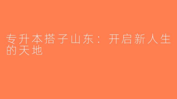 专升本搭子山东：开启新人生的天地