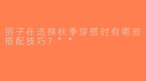 丽子在选择秋季穿搭时有哪些搭配技巧？**