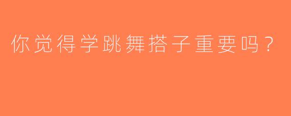 你觉得学跳舞搭子重要吗？  