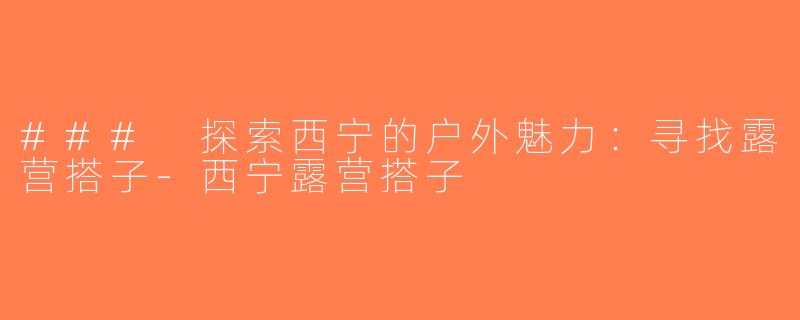 ### 探索西宁的户外魅力：寻找露营搭子-西宁露营搭子