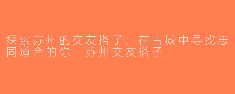 探索苏州的交友搭子：在古城中寻找志同道合的你-苏州交友搭子