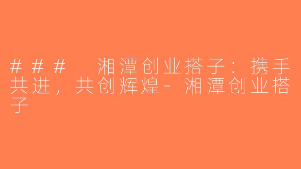 ### 湘潭创业搭子：携手共进，共创辉煌-湘潭创业搭子