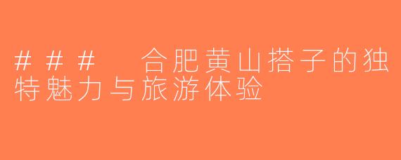 ### 合肥黄山搭子的独特魅力与旅游体验