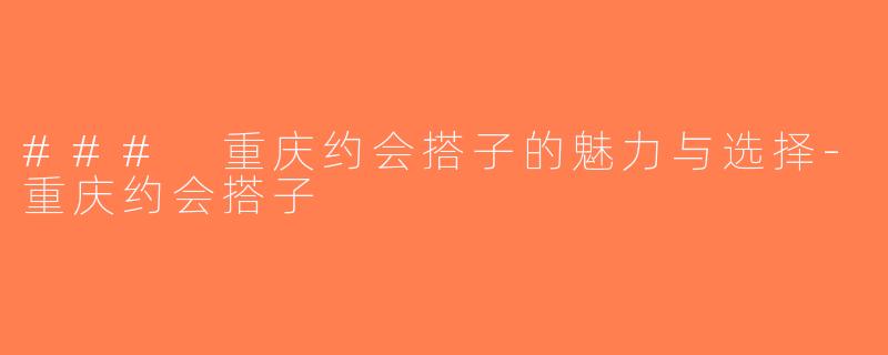### 重庆约会搭子的魅力与选择-重庆约会搭子