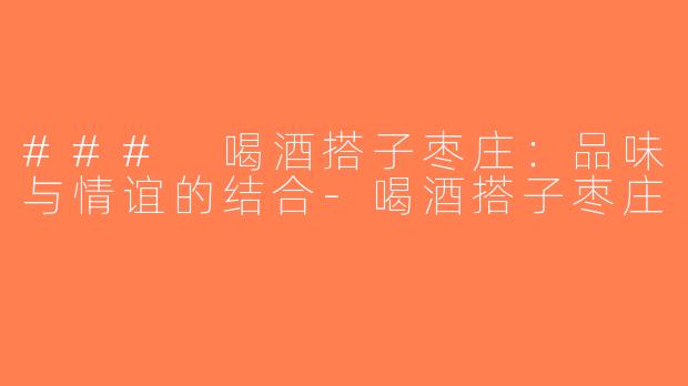 ### 喝酒搭子枣庄：品味与情谊的结合-喝酒搭子枣庄