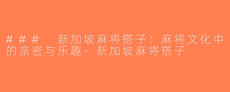 ### 新加坡麻将搭子：麻将文化中的亲密与乐趣-新加坡麻将搭子