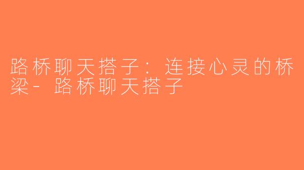 路桥聊天搭子：连接心灵的桥梁-路桥聊天搭子