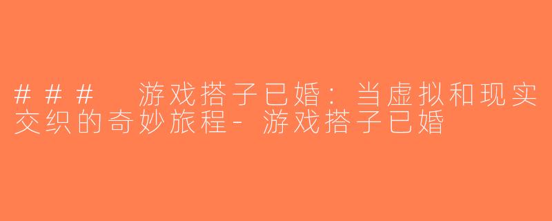 ### 游戏搭子已婚：当虚拟和现实交织的奇妙旅程-游戏搭子已婚