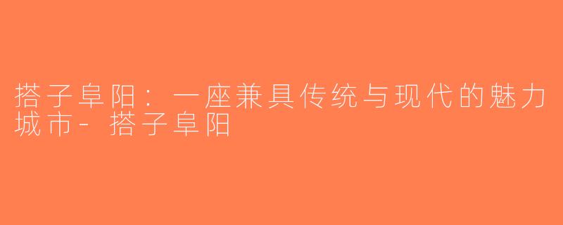 搭子阜阳：一座兼具传统与现代的魅力城市-搭子阜阳