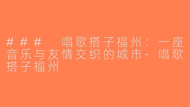 ### 唱歌搭子福州：一座音乐与友情交织的城市-唱歌搭子福州