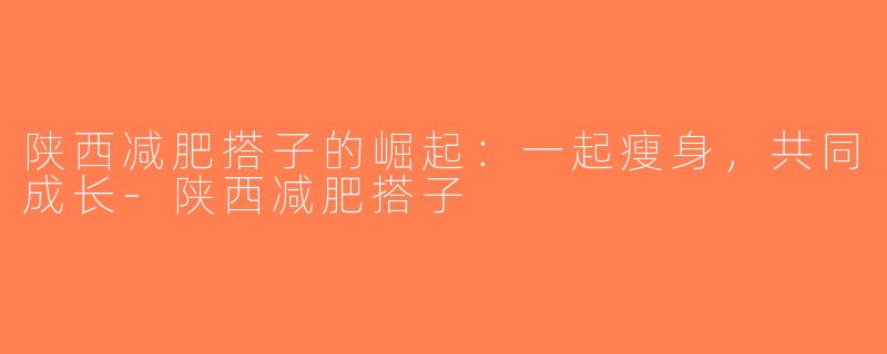 陕西减肥搭子的崛起：一起瘦身，共同成长-陕西减肥搭子