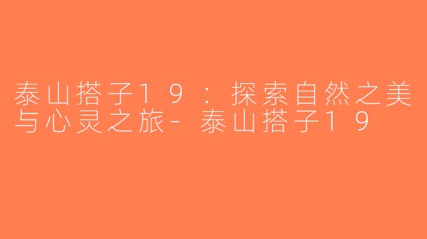 泰山搭子19：探索自然之美与心灵之旅-泰山搭子19