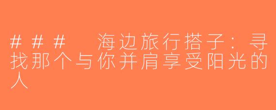 ### 海边旅行搭子：寻找那个与你并肩享受阳光的人