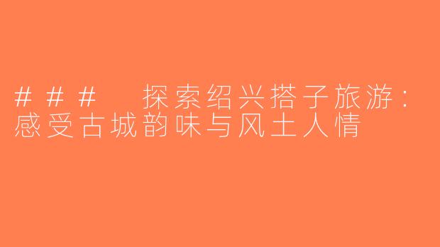 ### 探索绍兴搭子旅游：感受古城韵味与风土人情