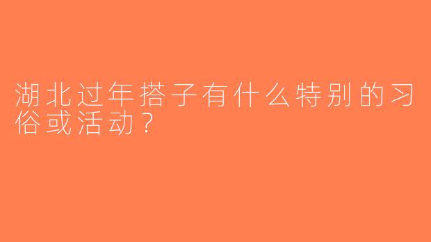 湖北过年搭子有什么特别的习俗或活动？