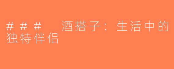 ### 酒搭子：生活中的独特伴侣