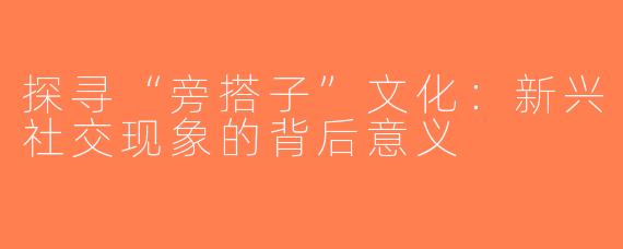 探寻“旁搭子”文化：新兴社交现象的背后意义