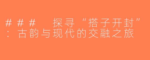 ### 探寻“搭子开封”：古韵与现代的交融之旅