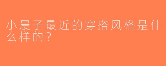 小晨子最近的穿搭风格是什么样的？