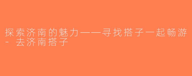 探索济南的魅力——寻找搭子一起畅游-去济南搭子