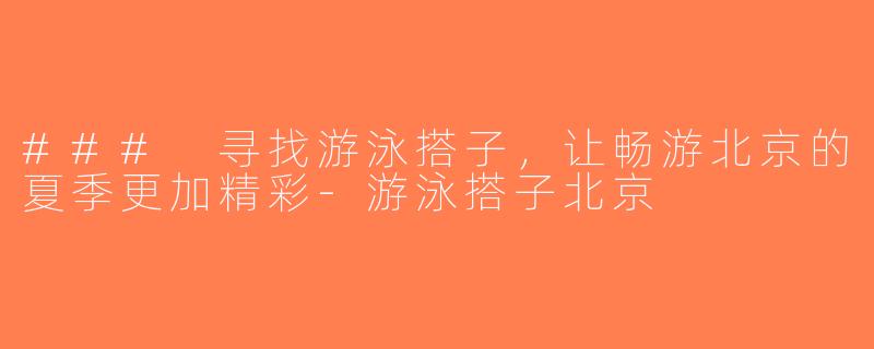 ### 寻找游泳搭子，让畅游北京的夏季更加精彩-游泳搭子北京