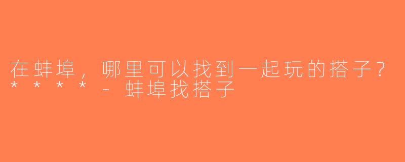 在蚌埠，哪里可以找到一起玩的搭子？****-蚌埠找搭子