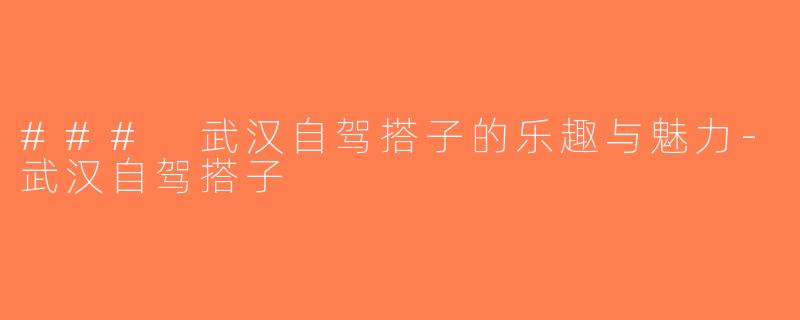 ### 武汉自驾搭子的乐趣与魅力-武汉自驾搭子