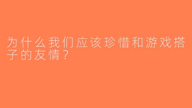 为什么我们应该珍惜和游戏搭子的友情？
