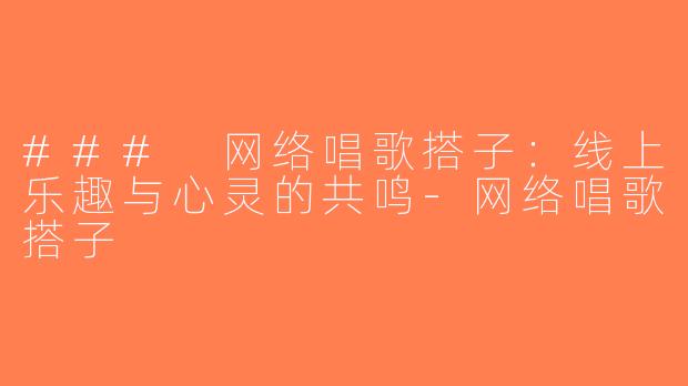 ### 网络唱歌搭子：线上乐趣与心灵的共鸣-网络唱歌搭子