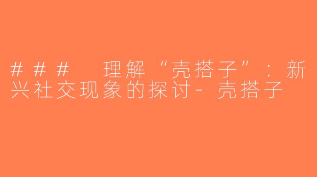 ### 理解“壳搭子”：新兴社交现象的探讨-壳搭子