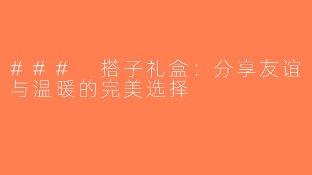 ### 搭子礼盒：分享友谊与温暖的完美选择