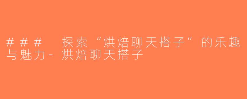 ### 探索“烘焙聊天搭子”的乐趣与魅力-烘焙聊天搭子