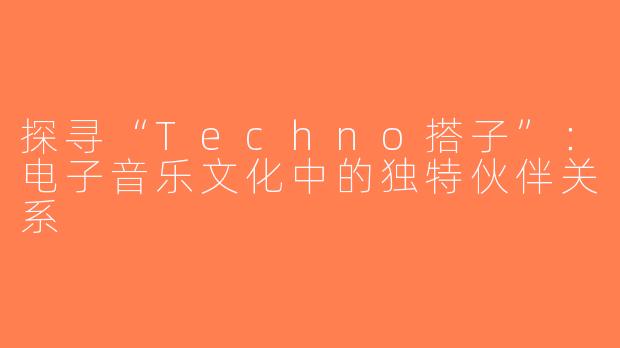 探寻“Techno搭子”：电子音乐文化中的独特伙伴关系