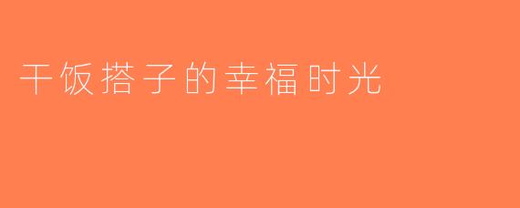 干饭搭子的幸福时光